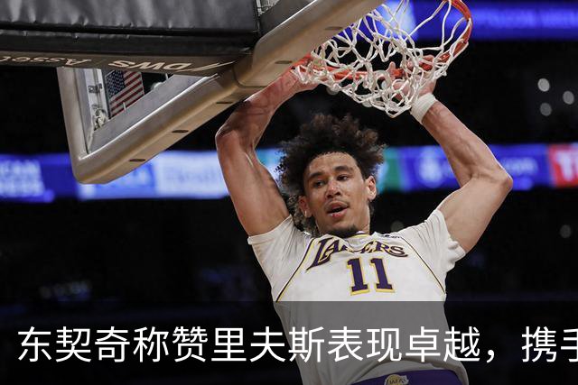东契奇称赞里夫斯表现卓越，携手作战感觉无比畅快