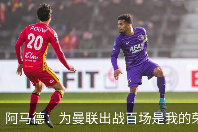 阿马德：为曼联出战百场是我的荣幸，渴望赢得更多荣誉