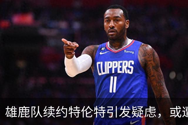 雄鹿队续约特伦特引发疑虑，或遭联盟调查