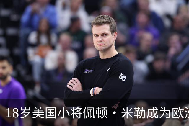 18岁美国小将佩顿·米勒成为欧洲豪门争抢目标